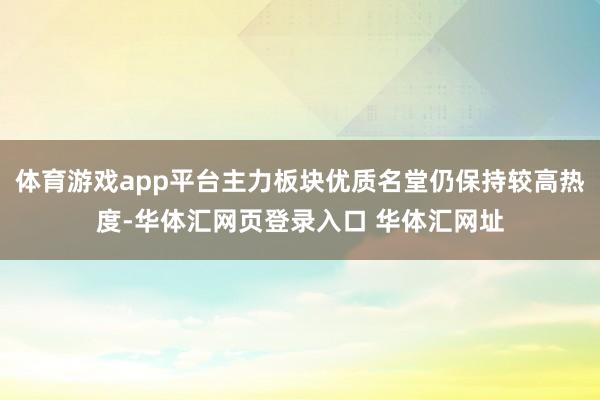体育游戏app平台主力板块优质名堂仍保持较高热度-华体汇网页登录入口 华体汇网址