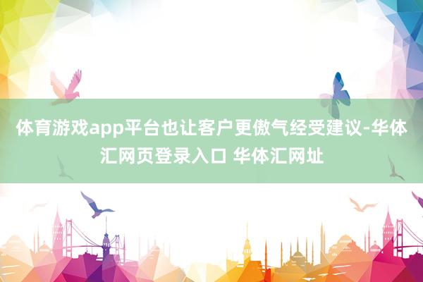 体育游戏app平台也让客户更傲气经受建议-华体汇网页登录入口 华体汇网址
