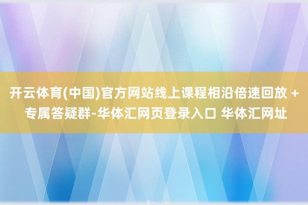 开云体育(中国)官方网站线上课程相沿倍速回放 + 专属答疑群-华体汇网页登录入口 华体汇网址