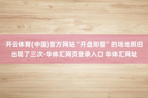 开云体育(中国)官方网站“开盘即罄”的场地照旧出现了三次-华体汇网页登录入口 华体汇网址