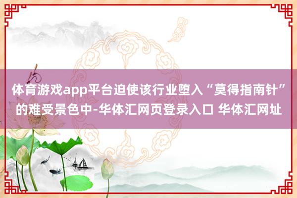 体育游戏app平台迫使该行业堕入“莫得指南针”的难受景色中-华体汇网页登录入口 华体汇网址