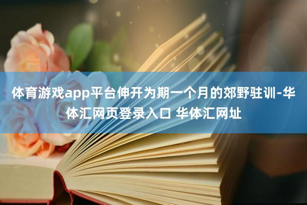 体育游戏app平台伸开为期一个月的郊野驻训-华体汇网页登录入口 华体汇网址