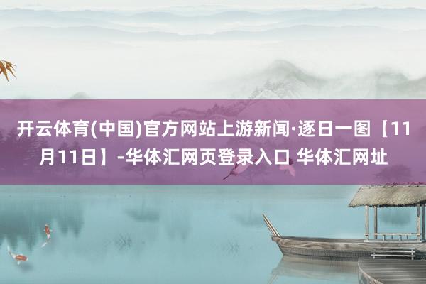 开云体育(中国)官方网站上游新闻·逐日一图【11月11日】-华体汇网页登录入口 华体汇网址