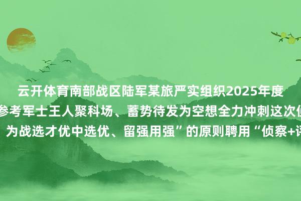 云开体育南部战区陆军某旅严实组织2025年度冬季军士军衔晋升侦察参考军士王人聚科场、蓄势待发为空想全力冲刺这次侦察秉捏“德高望重、为战选才优中选优、留强用强”的原则聘用“侦察+评审”的风景伸开剩余82%围绕表面常识、军事体育专科技巧等方面进行侦察全面训诲晋升东谈主员的抽象教会表面侦察现场参考东谈主员千里着应酬奋笔疾书、全神灌输体能侦察严格对标《大纲》法式和实战条件既看“硬观念”更重“实战味”侦察现场憎恶激烈参考东谈主员你追我赶、勤劳争先专科技巧侦察紧贴岗亭任务参考东谈主员见缝插针、各展长处向着晋阶之路发起冲击侦察全经过旅队遴派下层民风监督员全程监督、及时摄像侦察得益现场署名证实确保时候表率、经过透明、成果刚正建造正确昭着的选东谈主用东谈主导向军士队列的强弱关乎着戎行合座构兵力只消严把东谈主才“进口关”从源流上确保军士队列质料才能为鼓吹攻士队列捏续健康发展擢升戎行构兵力打下坚实基础发布于：北京市-华体汇网页登录入口 华体汇网址