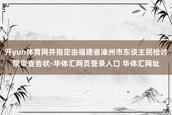 开yun体育网并指定由福建省漳州市东谈主民检讨院审查告状-华体汇网页登录入口 华体汇网址