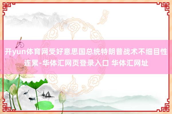 开yun体育网受好意思国总统特朗普战术不细目性连累-华体汇网页登录入口 华体汇网址